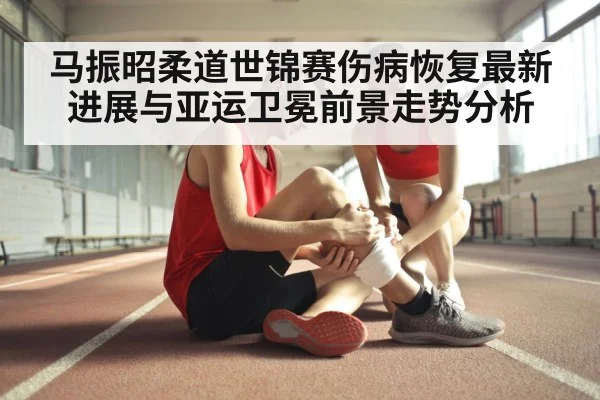马振昭柔道世锦赛伤病恢复最新进展与亚运卫冕前景走势分析（kaiyun.com）