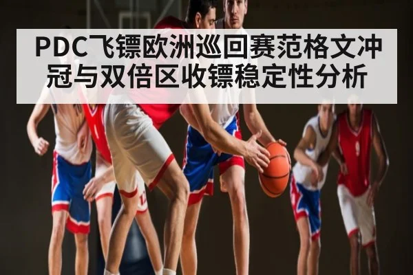 PDC飞镖欧洲巡回赛范格文冲冠与双倍区收镖稳定性分析（kaiyun.com）