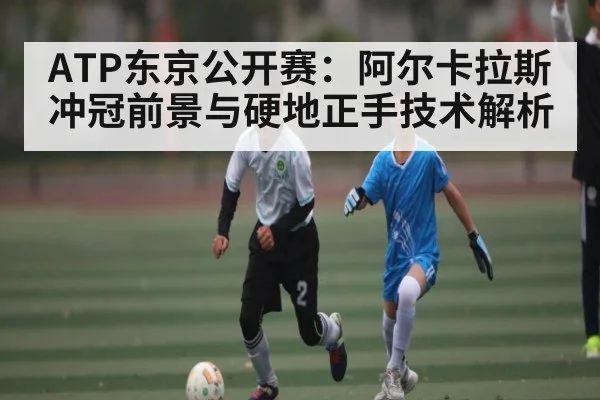 ATP东京公开赛：阿尔卡拉斯冲冠前景与硬地正手技术解析（kaiyun.com）