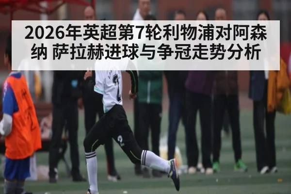 2026年英超第7轮利物浦对阿森纳 萨拉赫进球与争冠走势分析（kaiyun.com）