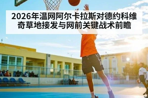 2026年温网阿尔卡拉斯对德约科维奇草地接发与网前关键战术前瞻