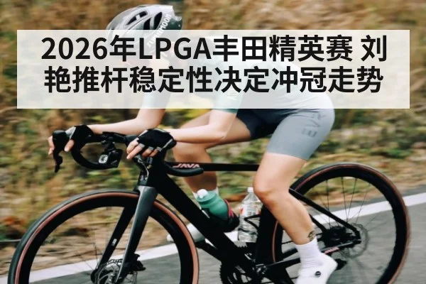 2026年LPGA丰田精英赛 刘艳推杆稳定性决定冲冠走势