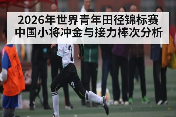 2026年世界青年田径锦标赛中国小将冲金与接力棒次分析