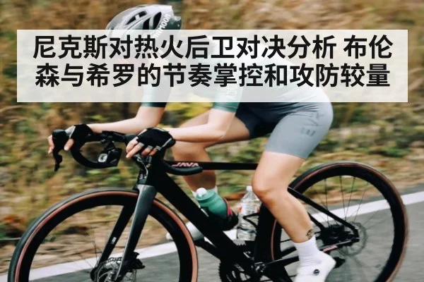尼克斯对热火后卫对决分析 布伦森与希罗的节奏掌控和攻防较量 - kaiyun.com