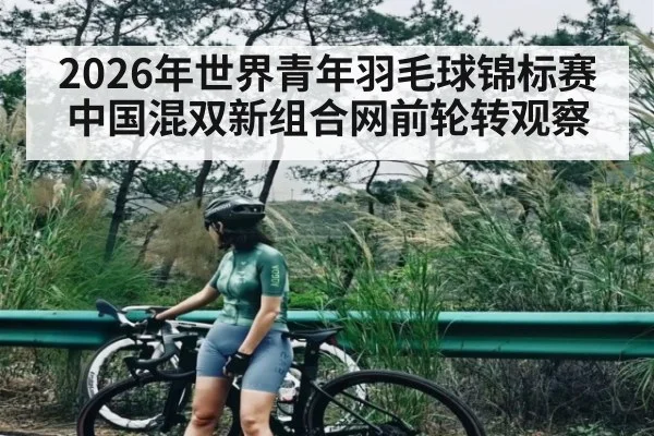 2026年世界青年羽毛球锦标赛中国混双新组合网前轮转观察（kaiyun.com）
